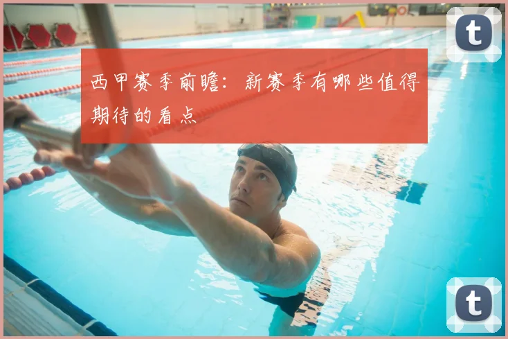 西甲赛季前瞻：新赛季有哪些值得期待的看点