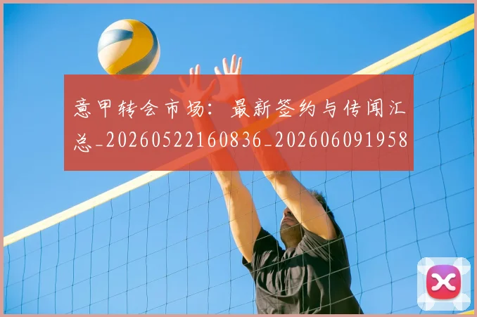 意甲转会市场：最新签约与传闻汇总_20260522160836_20260609195844