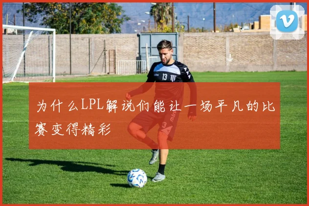 为什么LPL解说们能让一场平凡的比赛变得精彩
