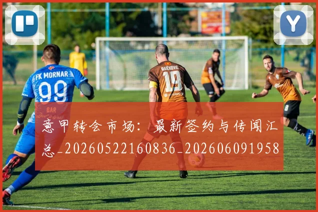 意甲转会市场：最新签约与传闻汇总_20260522160836_20260609195844