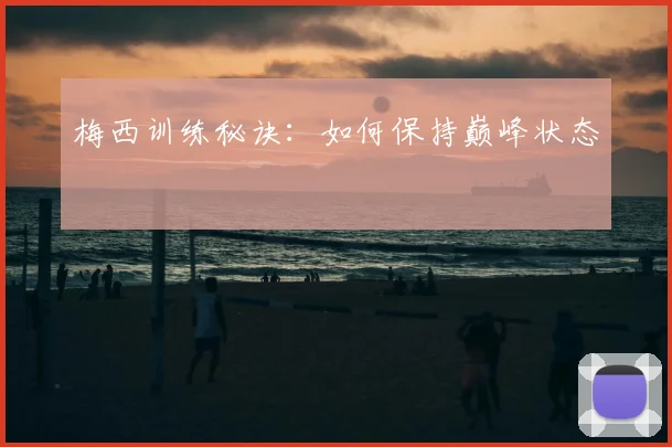 梅西训练秘诀：如何保持巅峰状态