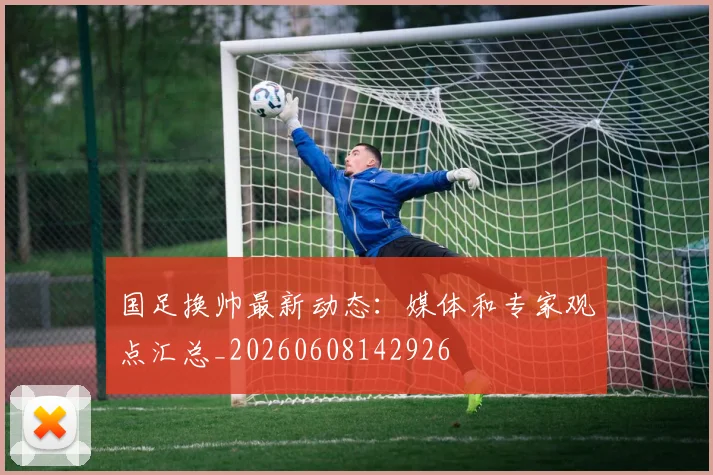 国足换帅最新动态:媒体和专家观点汇总_20260608142926
