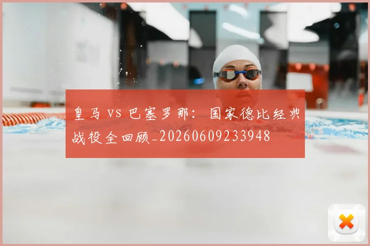皇马 vs 巴塞罗那：国家德比经典战役全回顾_20260609233948