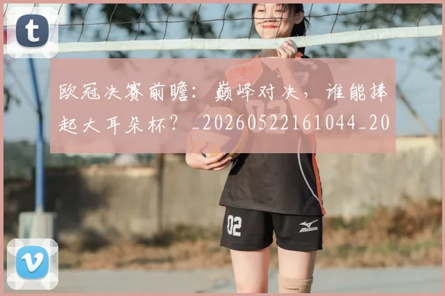 欧冠决赛前瞻:巅峰对决,谁能捧起大耳朵杯?_20260522161044_20260609224339