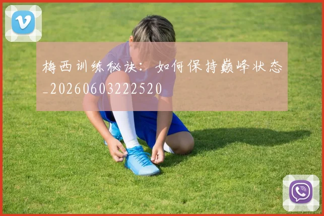 梅西训练秘诀：如何保持巅峰状态_20260603222520