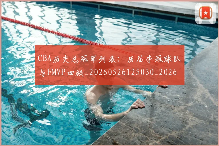 CBA历史总冠军列表：历届夺冠球队与FMVP回顾_20260526125030_20260606165154