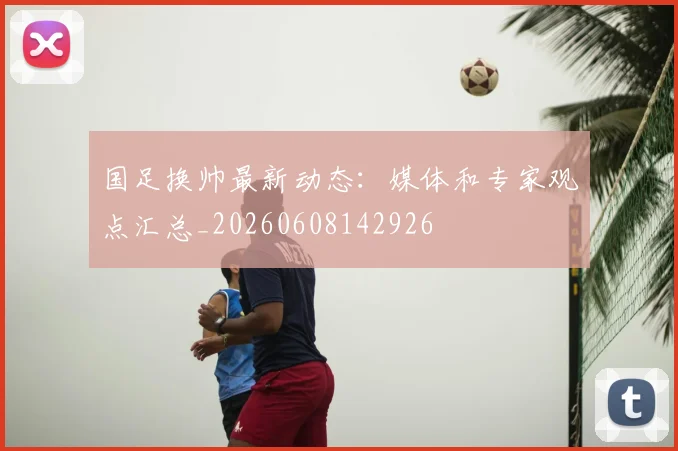 国足换帅最新动态:媒体和专家观点汇总_20260608142926