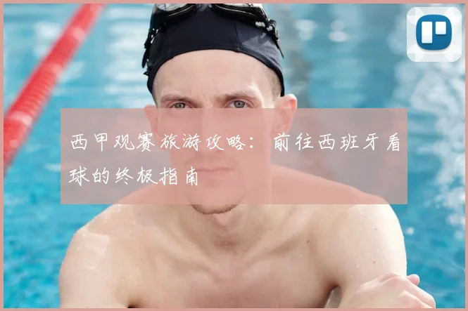 西甲观赛旅游攻略：前往西班牙看球的终极指南