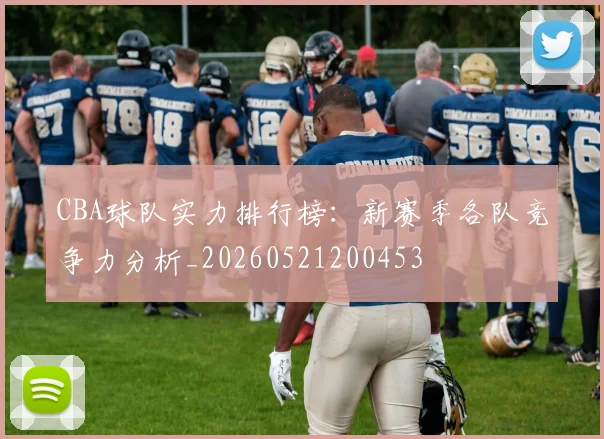 CBA球队实力排行榜:新赛季各队竞争力分析_20260521200453