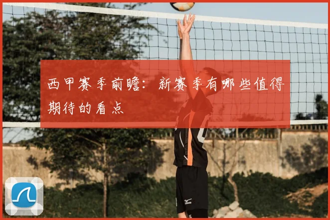 西甲赛季前瞻：新赛季有哪些值得期待的看点