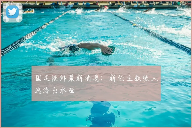 国足换帅最新消息:新任主教练人选浮出水面