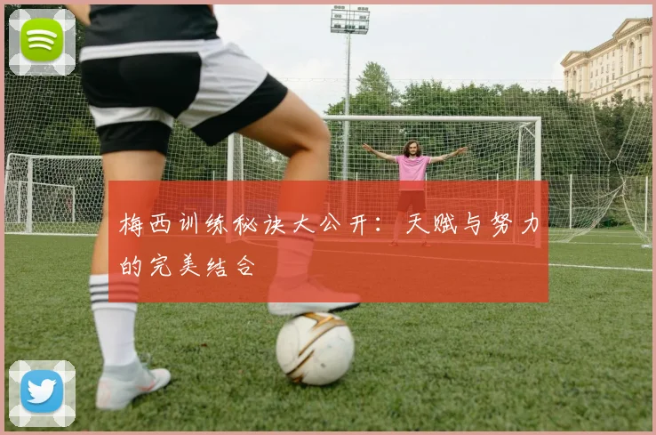 梅西训练秘诀大公开：天赋与努力的完美结合
