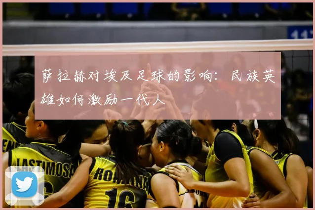 萨拉赫对埃及足球的影响：民族英雄如何激励一代人