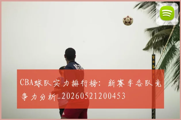 CBA球队实力排行榜：新赛季各队竞争力分析_20260521200453