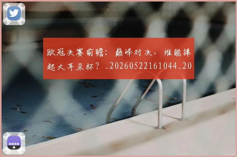 欧冠决赛前瞻：巅峰对决，谁能捧起大耳朵杯？_20260522161044_20260609224339