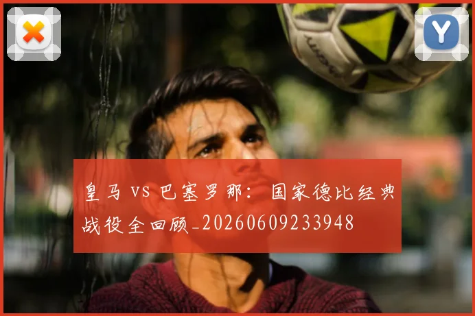 皇马 vs 巴塞罗那：国家德比经典战役全回顾_20260609233948